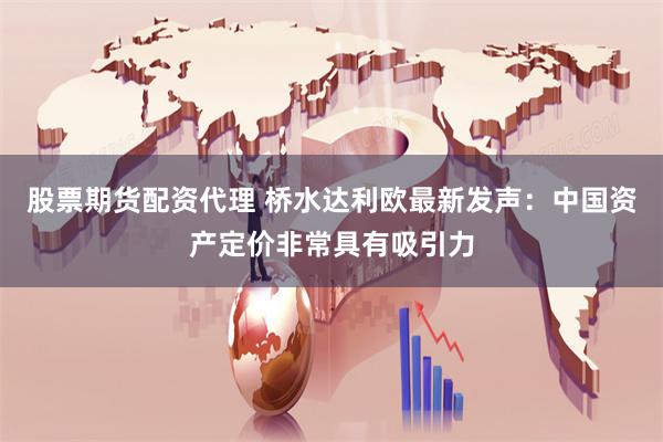 股票期货配资代理 桥水达利欧最新发声：中国资产定价非常具有吸引力