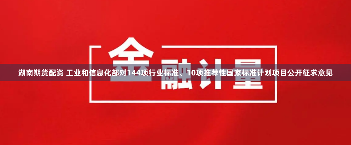 湖南期货配资 工业和信息化部对144项行业标准、10项推荐性国家标准计划项目公开征求意见