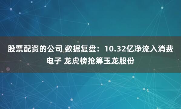 股票配资的公司 数据复盘：10.32亿净流入消费电子 龙虎榜抢筹玉龙股份