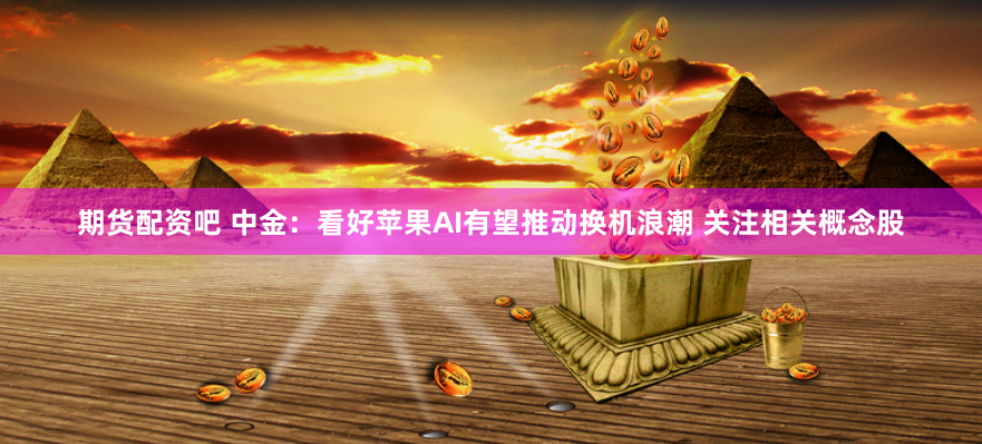 期货配资吧 中金：看好苹果AI有望推动换机浪潮 关注相关概念股