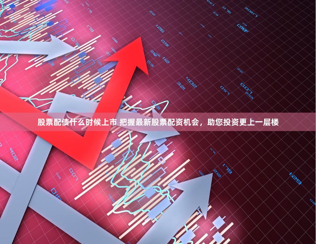 股票配债什么时候上市 把握最新股票配资机会，助您投资更上一层楼