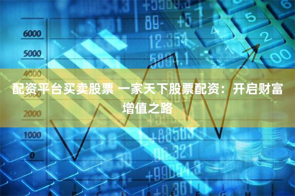 配资平台买卖股票 一家天下股票配资：开启财富增值之路