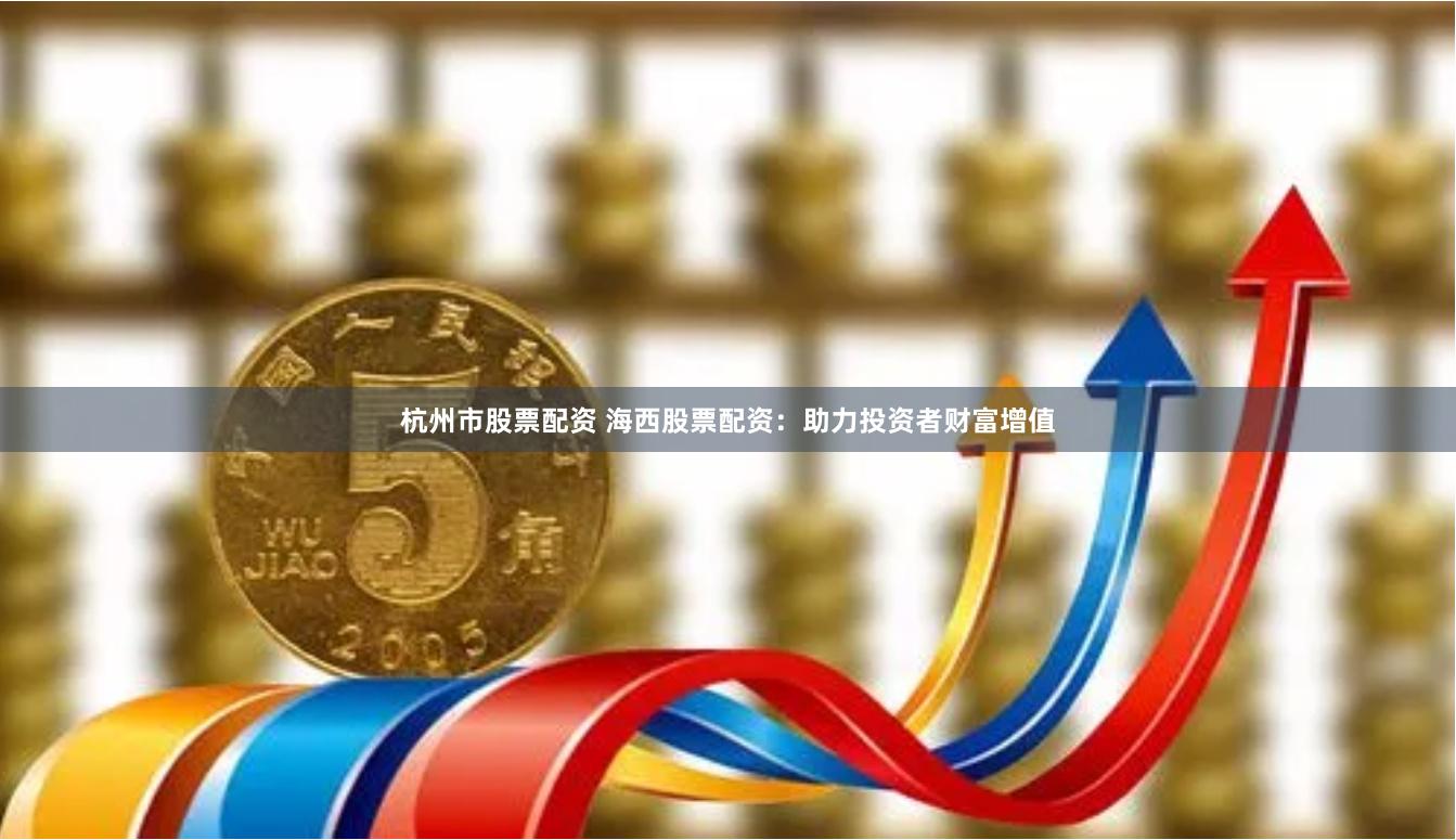 杭州市股票配资 海西股票配资：助力投资者财富增值