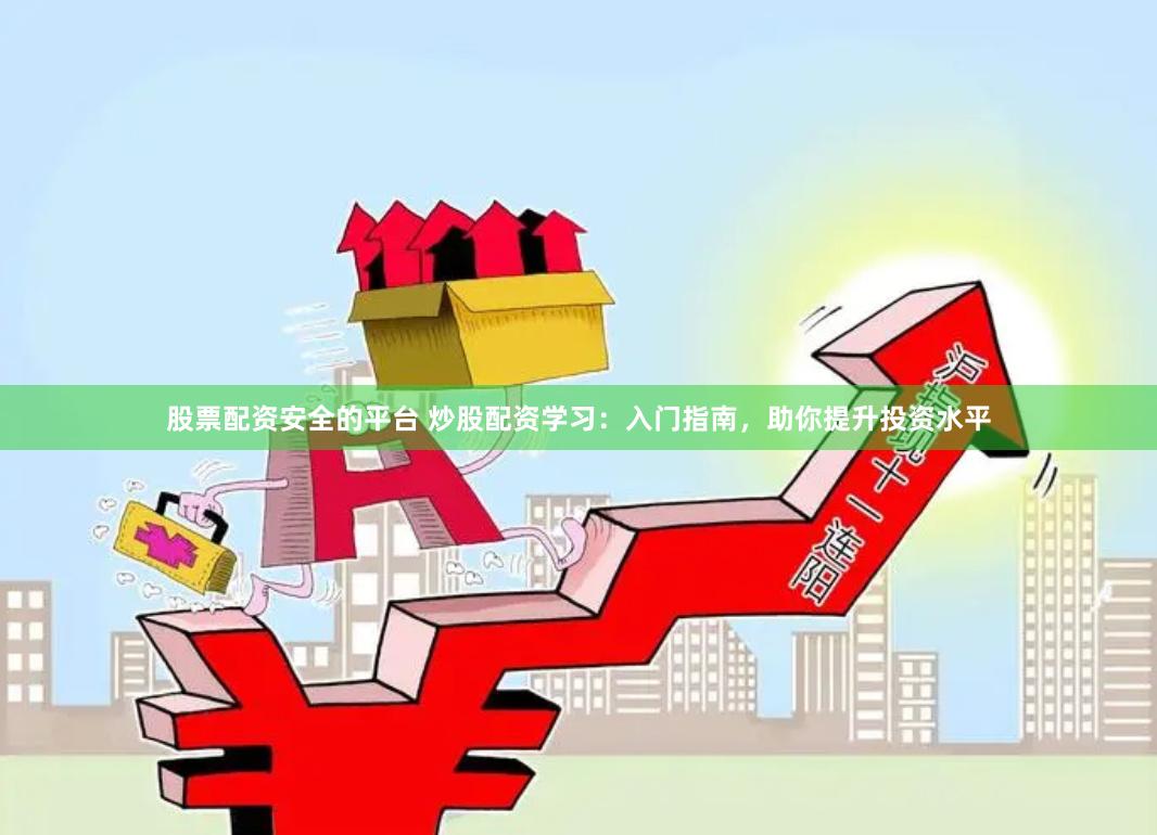 股票配资安全的平台 炒股配资学习：入门指南，助你提升投资水平