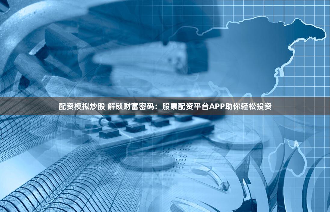 配资模拟炒股 解锁财富密码：股票配资平台APP助你轻松投资