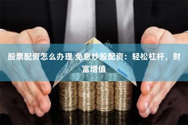 股票配资怎么办理 免息炒股配资：轻松杠杆，财富增值
