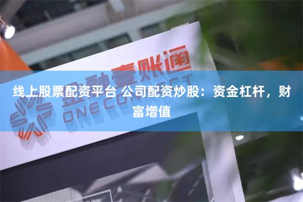 线上股票配资平台 公司配资炒股：资金杠杆，财富增值