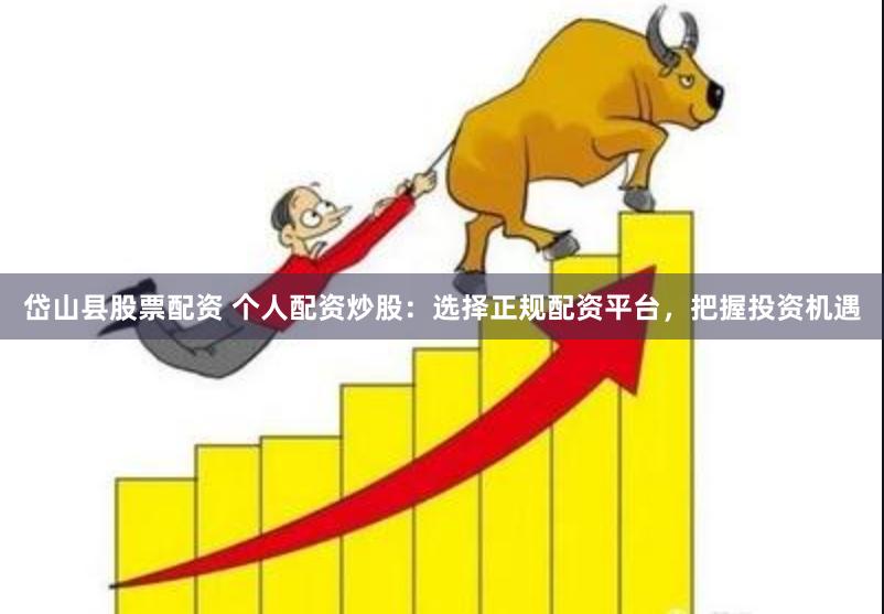 岱山县股票配资 个人配资炒股：选择正规配资平台，把握投资机遇