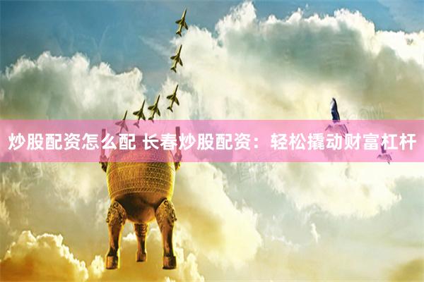 炒股配资怎么配 长春炒股配资：轻松撬动财富杠杆