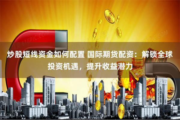 炒股短线资金如何配置 国际期货配资：解锁全球投资机遇，提升收益潜力