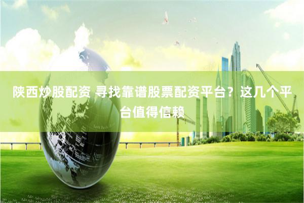 陕西炒股配资 寻找靠谱股票配资平台？这几个平台值得信赖