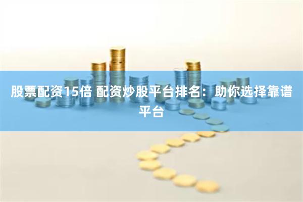 股票配资15倍 配资炒股平台排名：助你选择靠谱平台