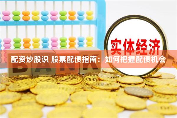 配资炒股识 股票配债指南：如何把握配债机会