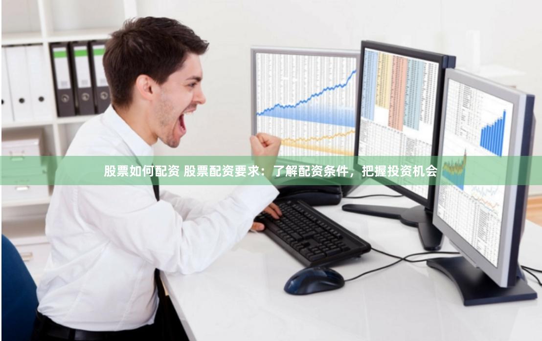 股票如何配资 股票配资要求：了解配资条件，把握投资机会