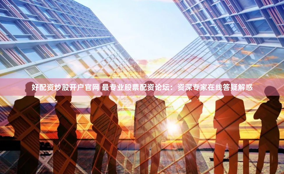 好配资炒股开户官网 最专业股票配资论坛：资深专家在线答疑解惑