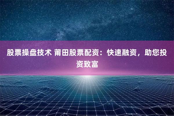 股票操盘技术 莆田股票配资：快速融资，助您投资致富