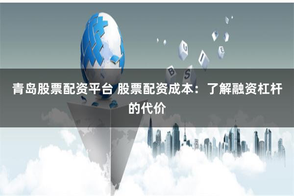 青岛股票配资平台 股票配资成本：了解融资杠杆的代价
