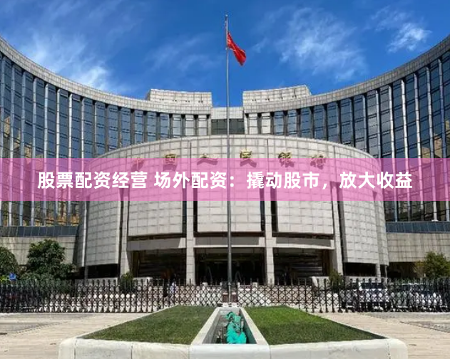 股票配资经营 场外配资：撬动股市，放大收益