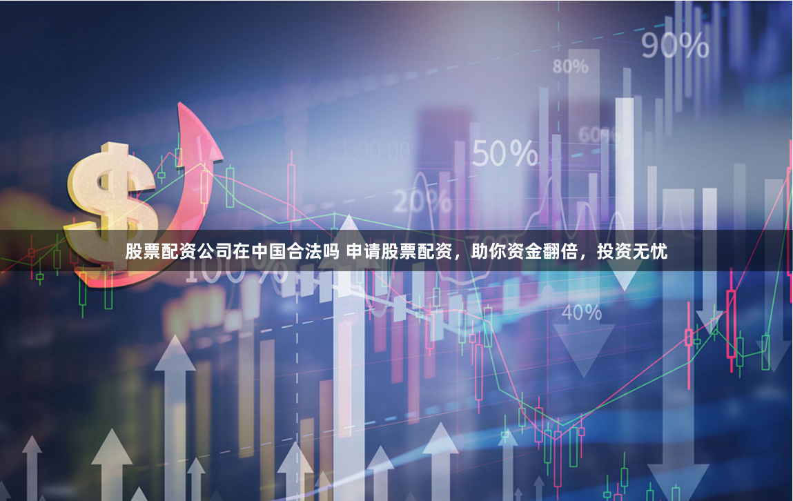 股票配资公司在中国合法吗 申请股票配资，助你资金翻倍，投资无忧
