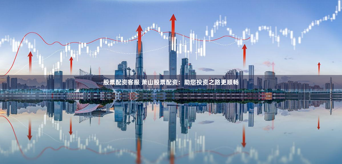 股票配资客服 萧山股票配资:助您投资之路更顺畅