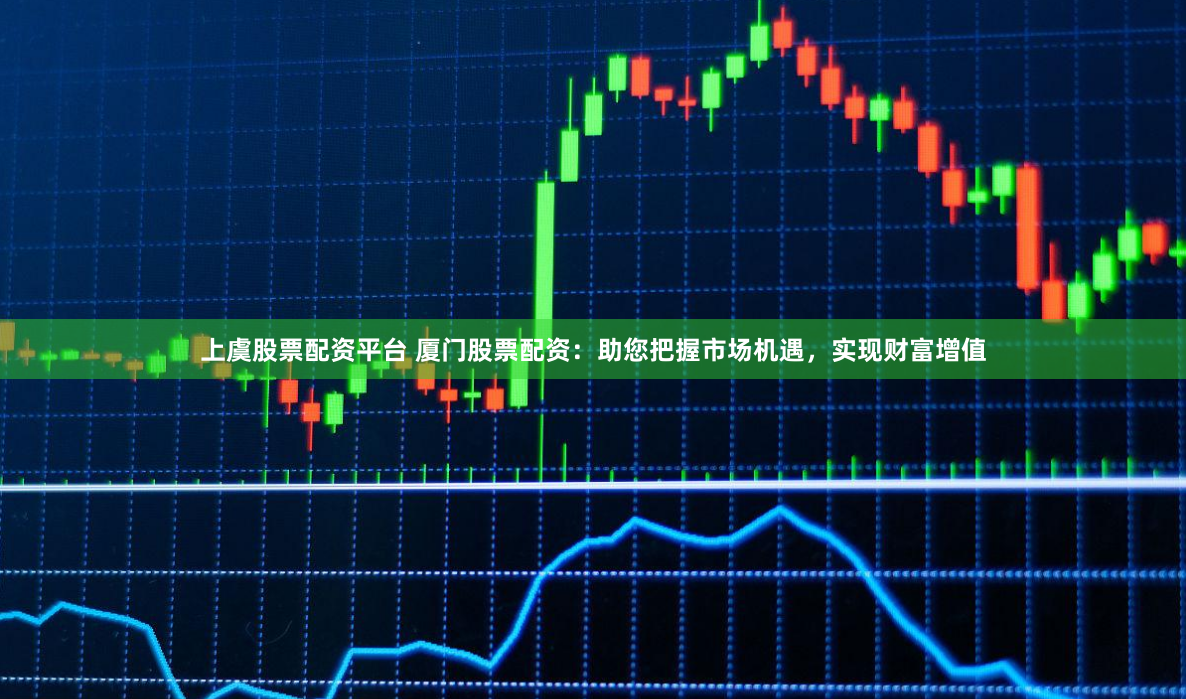 上虞股票配资平台 厦门股票配资:助您把握市场机遇,实现财富增值