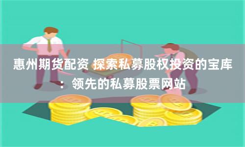 惠州期货配资 探索私募股权投资的宝库：领先的私募股票网站