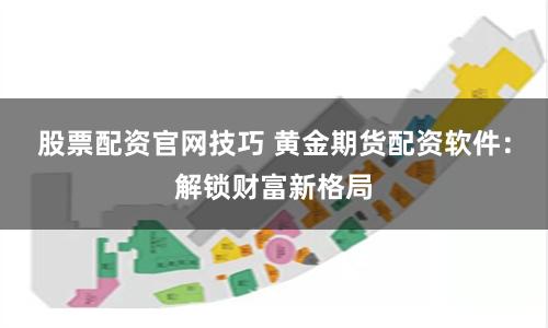 股票配资官网技巧 黄金期货配资软件：解锁财富新格局