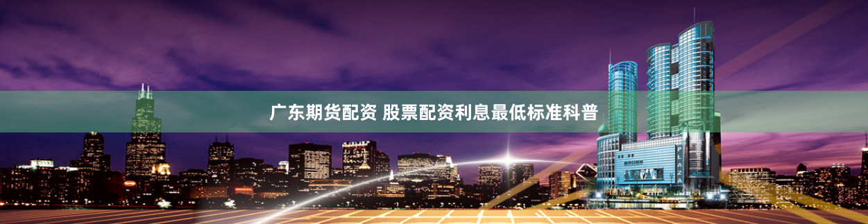 广东期货配资 股票配资利息最低标准科普