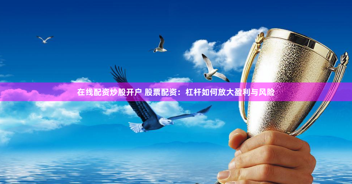 在线配资炒股开户 股票配资：杠杆如何放大盈利与风险