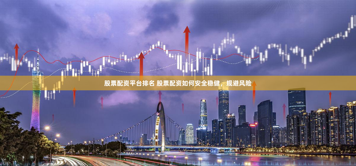 股票配资平台排名 股票配资如何安全稳健，规避风险