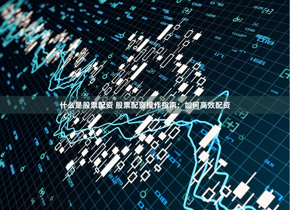 什么是股票配资 股票配资操作指南：如何高效配资