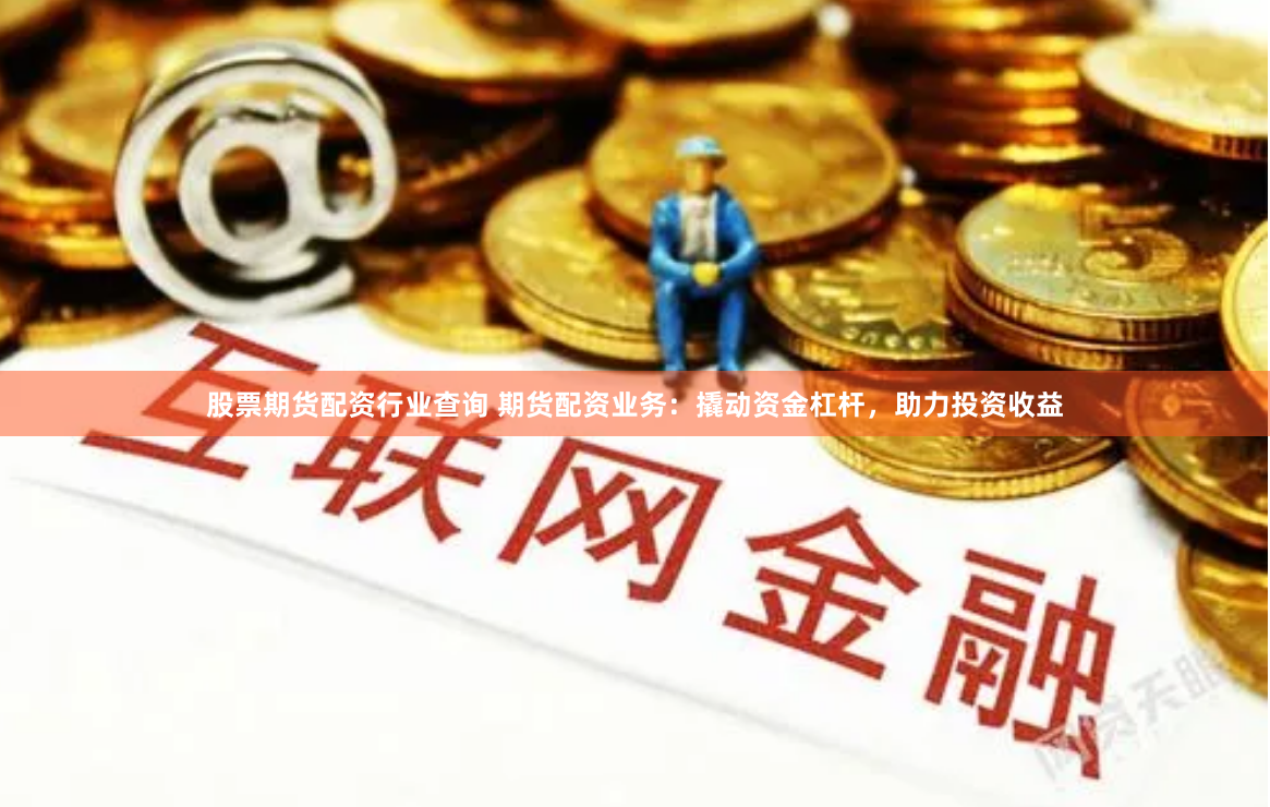 股票期货配资行业查询 期货配资业务：撬动资金杠杆，助力投资收益