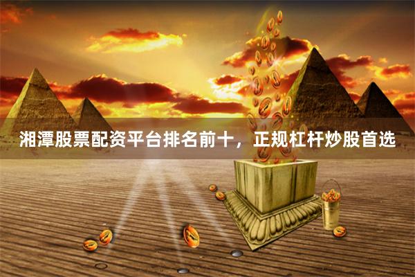 湘潭股票配资平台排名前十，正规杠杆炒股首选