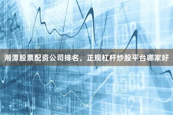 湘潭股票配资公司排名，正规杠杆炒股平台哪家好