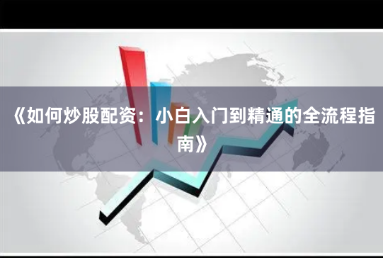 《如何炒股配资：小白入门到精通的全流程指南》