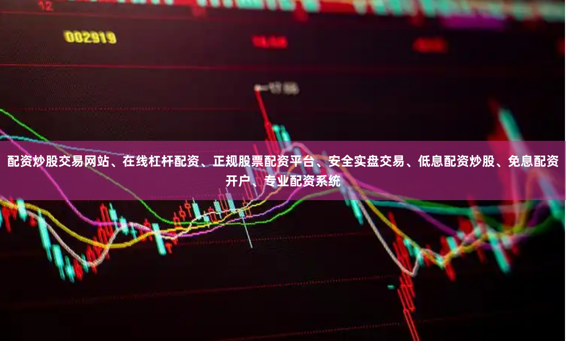 配资炒股交易网站、在线杠杆配资、正规股票配资平台、安全实盘交易、低息配资炒股、免息配资开户、专业配资系统