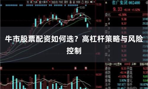 牛市股票配资如何选？高杠杆策略与风险控制
