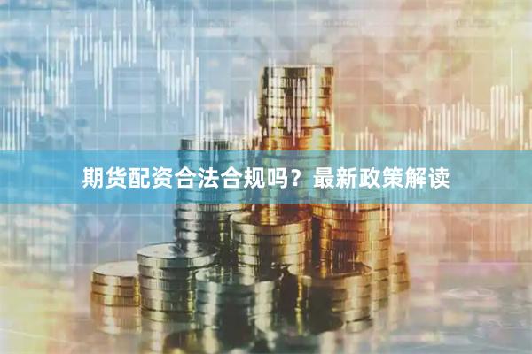 期货配资合法合规吗？最新政策解读