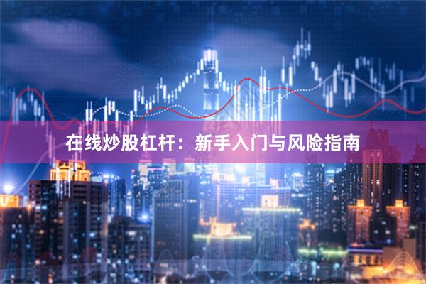 在线炒股杠杆：新手入门与风险指南