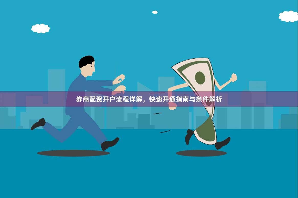 券商配资开户流程详解,快速开通指南与条件解析