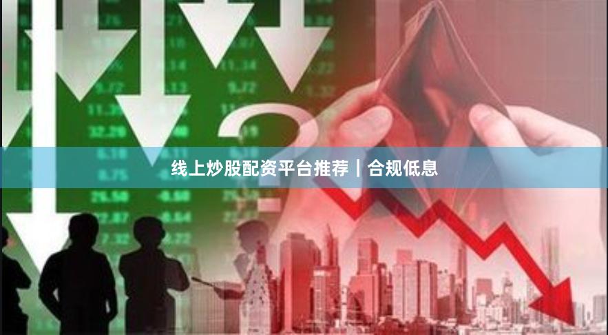 线上炒股配资平台推荐｜合规低息