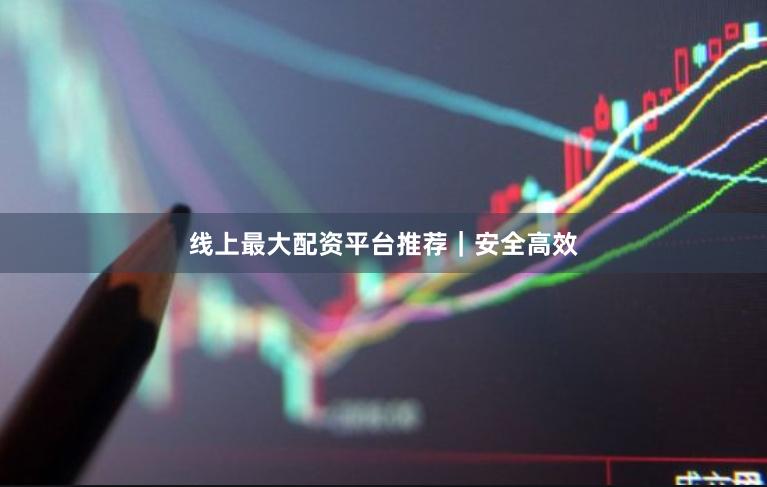 线上最大配资平台推荐｜安全高效