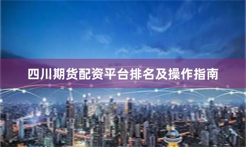 四川期货配资平台排名及操作指南