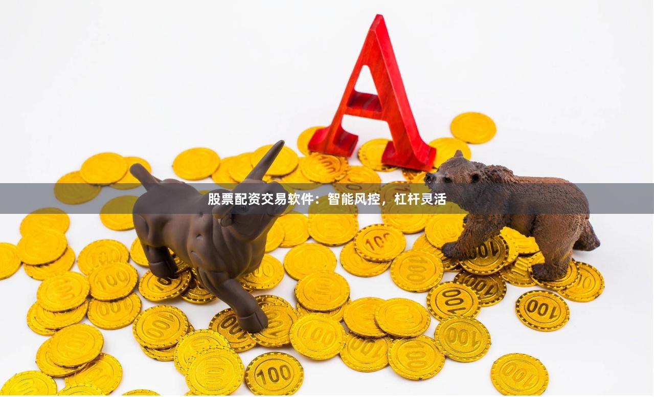 股票配资交易软件：智能风控，杠杆灵活