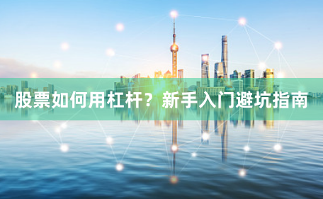 股票如何用杠杆？新手入门避坑指南