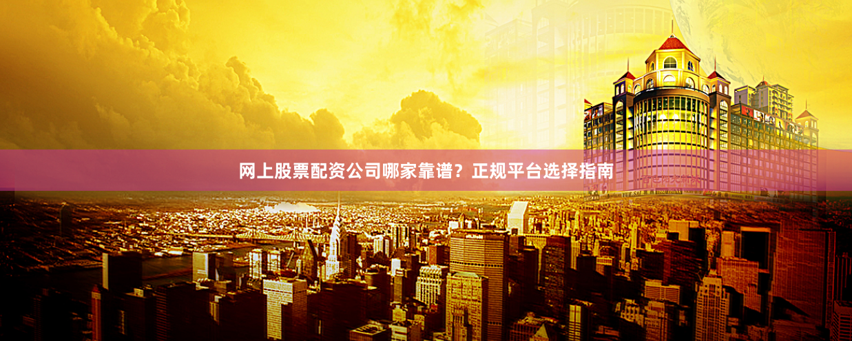 网上股票配资公司哪家靠谱?正规平台选择指南