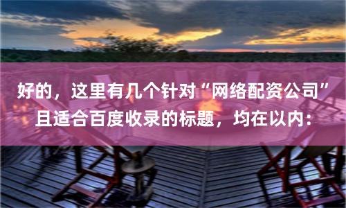好的,这里有几个针对“网络配资公司”且适合百度收录的标题,均在以内: