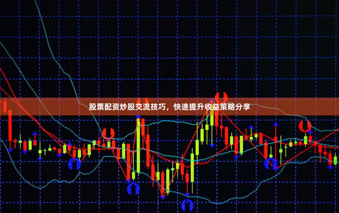 股票配资炒股交流技巧，快速提升收益策略分享