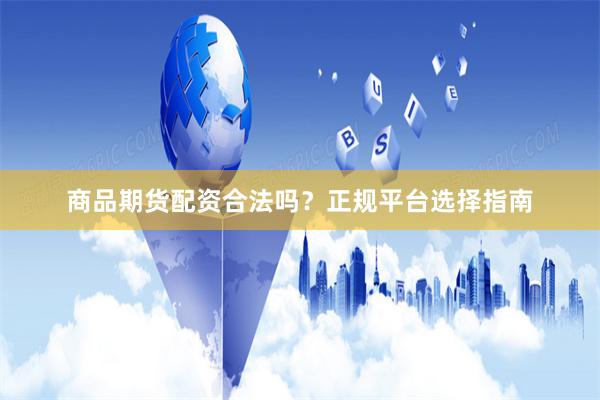商品期货配资合法吗？正规平台选择指南