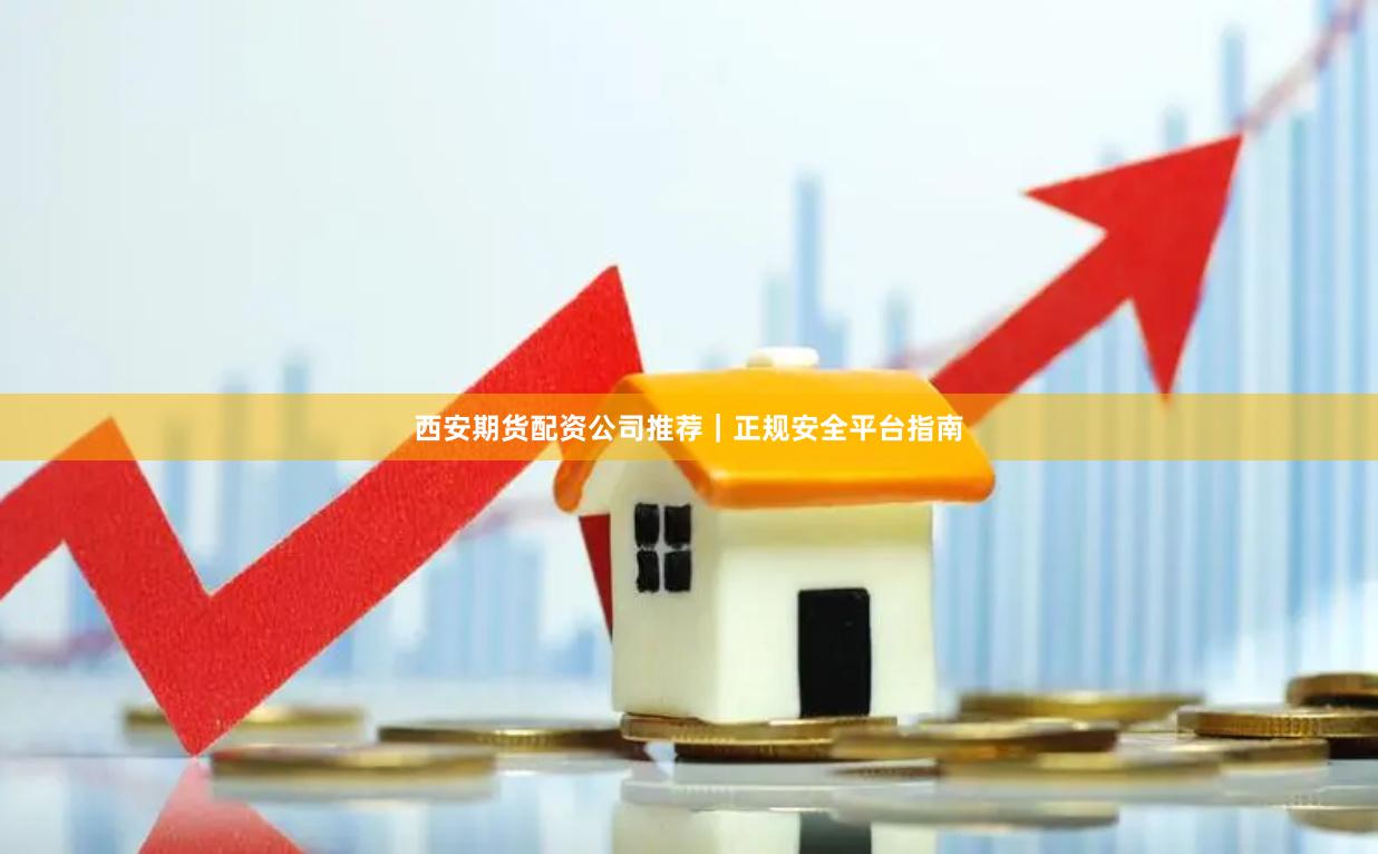西安期货配资公司推荐｜正规安全平台指南